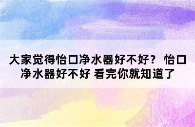 大家觉得怡口净水器好不好？ 怡口净水器好不好 看完你就知道了